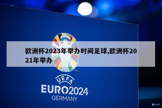 欧洲杯2023年举办时间足球,欧洲杯2021年举办