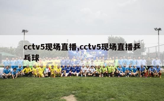 cctv5现场直播,cctv5现场直播乒乓球