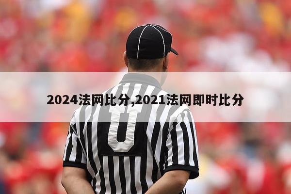 2024法网比分,2021法网即时比分