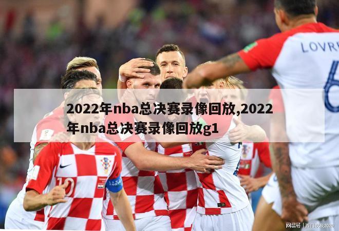 2022年nba总决赛录像回放,2022年nba总决赛录像回放g1