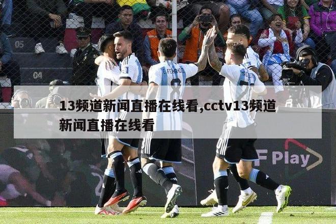 13频道新闻直播在线看,cctv13频道新闻直播在线看