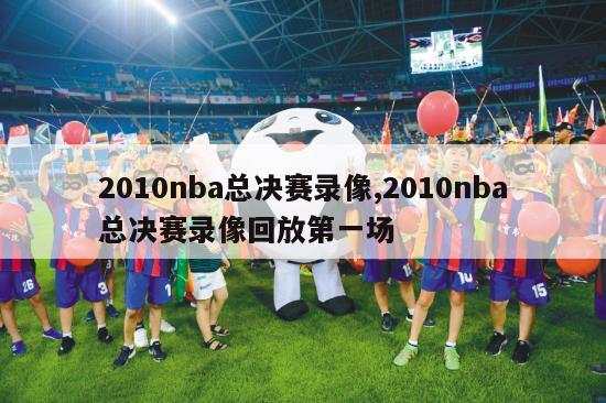 2010nba总决赛录像,2010nba总决赛录像回放第一场