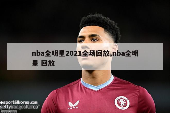 nba全明星2021全场回放,nba全明星 回放