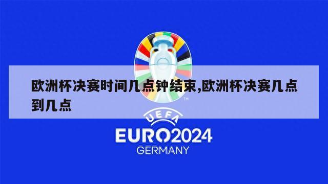 欧洲杯决赛时间几点钟结束,欧洲杯决赛几点到几点