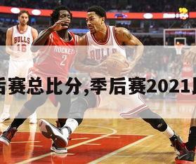 季后赛总比分,季后赛2021比分