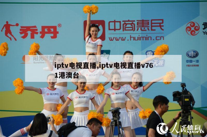 iptv电视直播,iptv电视直播v761港澳台