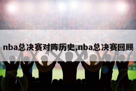 nba总决赛对阵历史,nba总决赛回顾