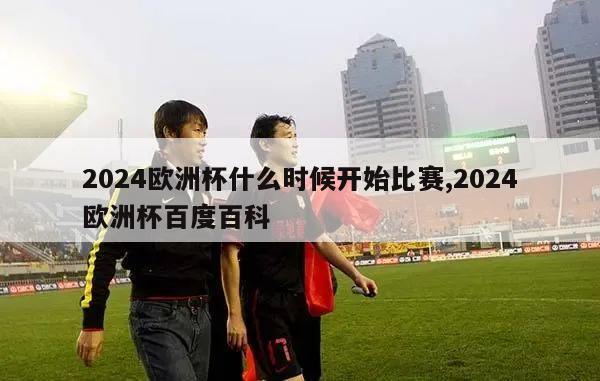 2024欧洲杯什么时候开始比赛,2024欧洲杯百度百科