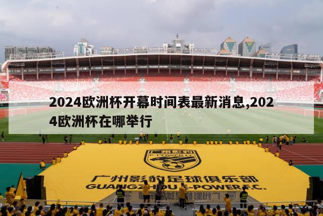 2024欧洲杯开幕时间表最新消息,2024欧洲杯在哪举行