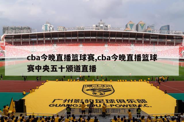 cba今晚直播篮球赛,cba今晚直播篮球赛中央五十颁道直播