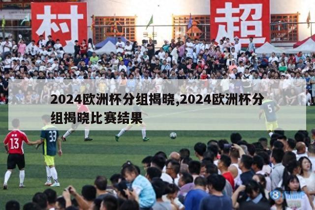 2024欧洲杯分组揭晓,2024欧洲杯分组揭晓比赛结果