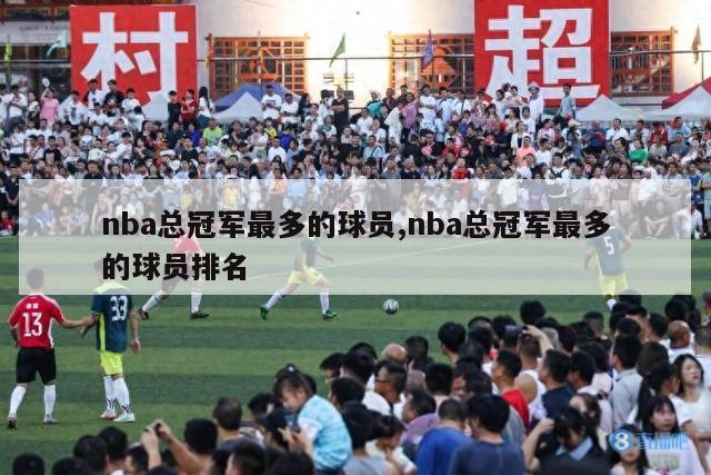 nba总冠军最多的球员,nba总冠军最多的球员排名