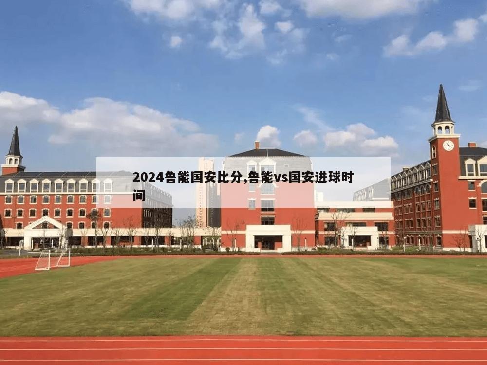 2024鲁能国安比分,鲁能vs国安进球时间