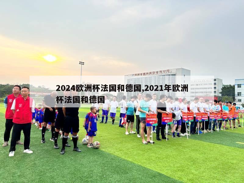 2024欧洲杯法国和德国,2021年欧洲杯法国和德国