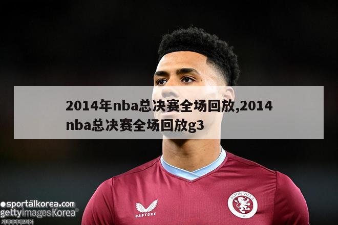 2014年nba总决赛全场回放,2014nba总决赛全场回放g3