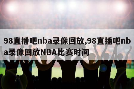 98直播吧nba录像回放,98直播吧nba录像回放NBA比赛时间