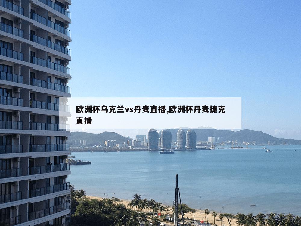 欧洲杯乌克兰vs丹麦直播,欧洲杯丹麦捷克直播