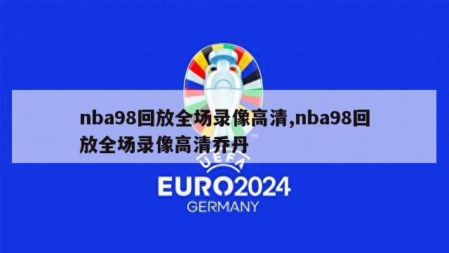 nba98回放全场录像高清,nba98回放全场录像高清乔丹