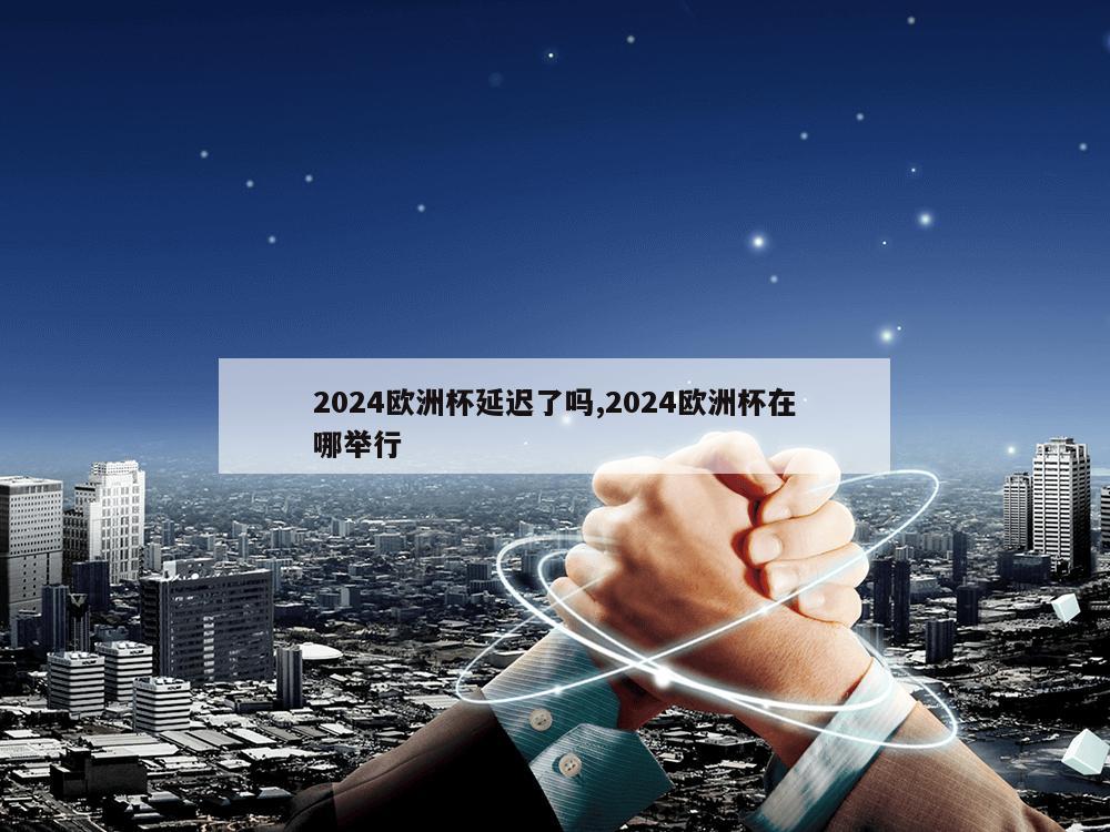 2024欧洲杯延迟了吗,2024欧洲杯在哪举行