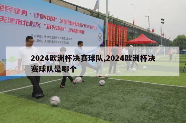 2024欧洲杯决赛球队,2024欧洲杯决赛球队是哪个