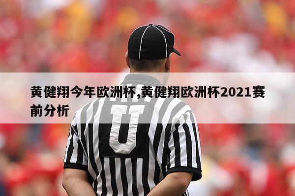 黄健翔今年欧洲杯,黄健翔欧洲杯2021赛前分析