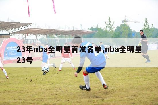 23年nba全明星首发名单,nba全明星23号