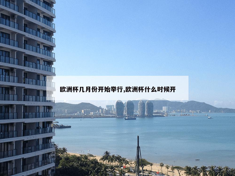 欧洲杯几月份开始举行,欧洲杯什么时候开