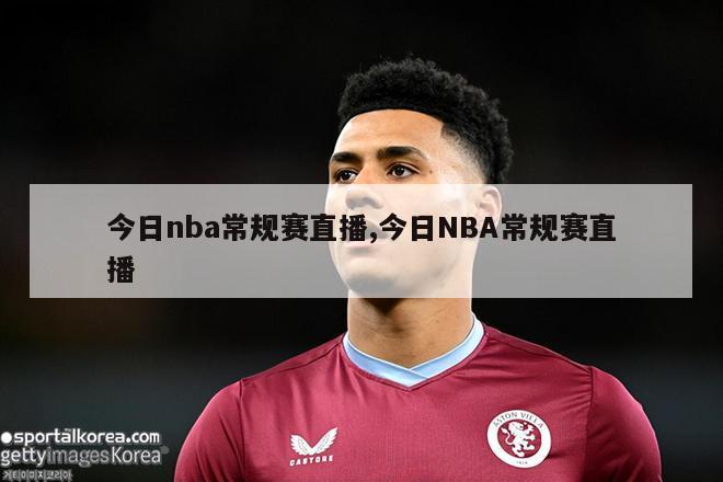 今日nba常规赛直播,今日NBA常规赛直播