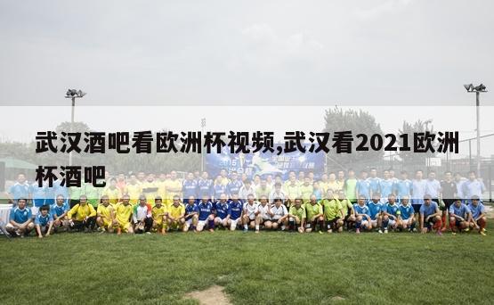 武汉酒吧看欧洲杯视频,武汉看2021欧洲杯酒吧