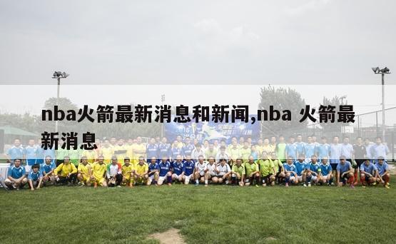 nba火箭最新消息和新闻,nba 火箭最新消息