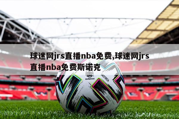 球迷网jrs直播nba免费,球迷网jrs直播nba免费斯诺克