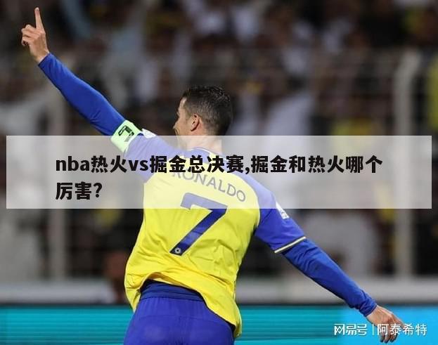 nba热火vs掘金总决赛,掘金和热火哪个厉害?