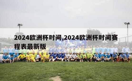 2024欧洲杯时间,2024欧洲杯时间赛程表最新版