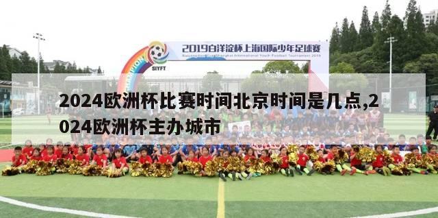 2024欧洲杯比赛时间北京时间是几点,2024欧洲杯主办城市