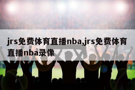 jrs免费体育直播nba,jrs免费体育直播nba录像