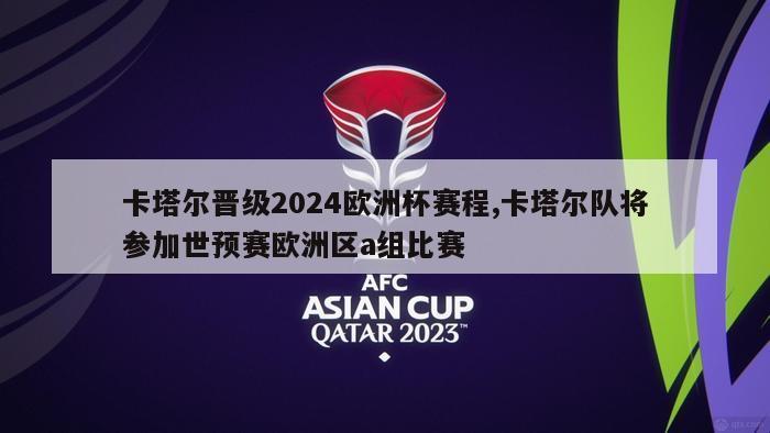 卡塔尔晋级2024欧洲杯赛程,卡塔尔队将参加世预赛欧洲区a组比赛