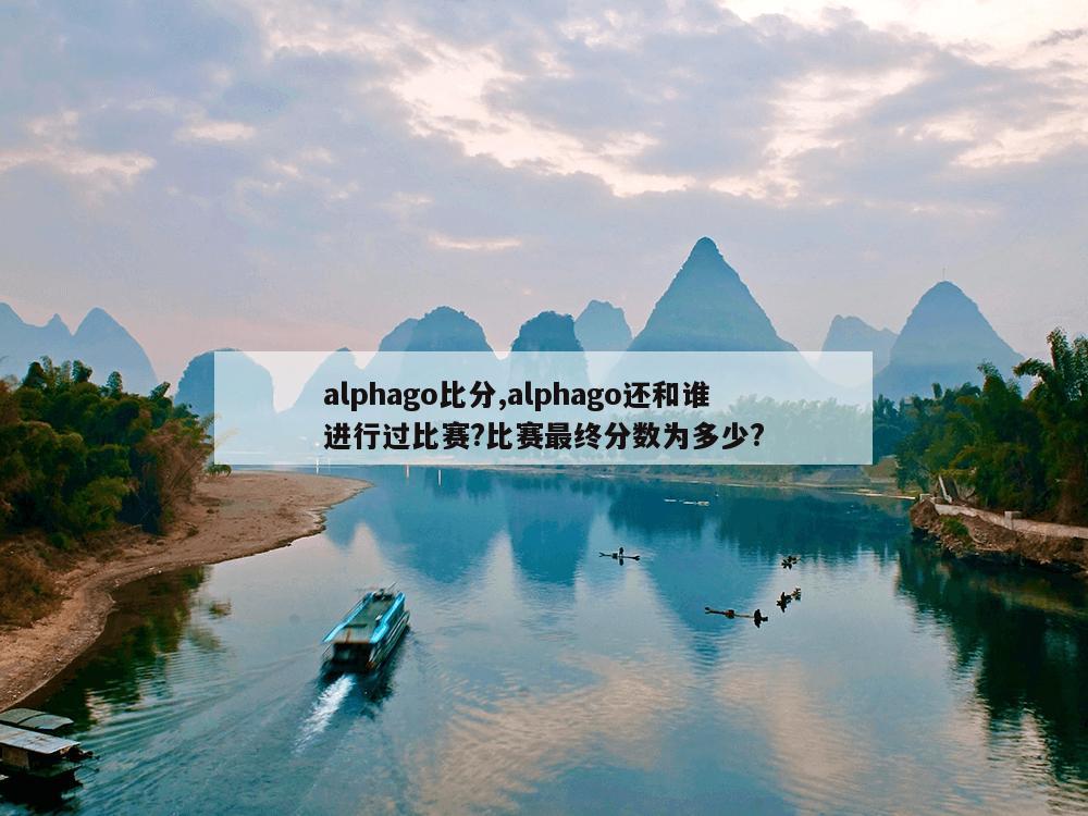 alphago比分,alphago还和谁进行过比赛?比赛最终分数为多少?