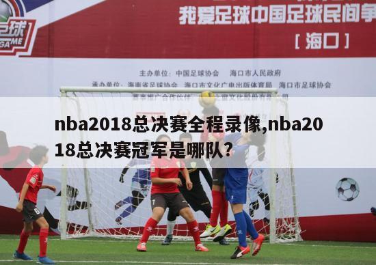 nba2018总决赛全程录像,nba2018总决赛冠军是哪队?