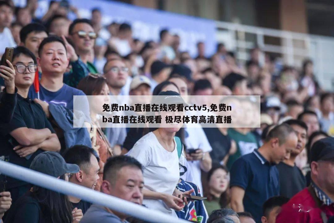 免费nba直播在线观看cctv5,免费nba直播在线观看 极尽体育高清直播