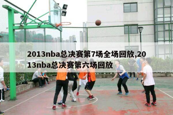 2013nba总决赛第7场全场回放,2013nba总决赛第六场回放